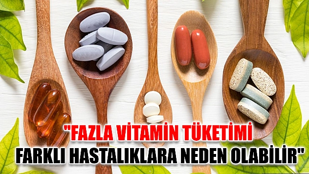 'Fazla vitamin tüketimi farklı hastalıklara neden olabilir'