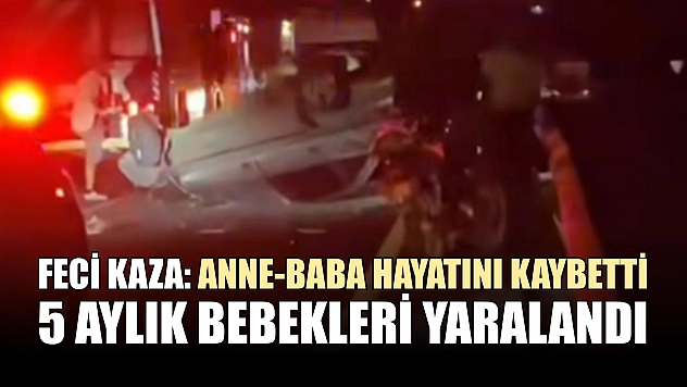 Feci kaza: Anne-baba hayatını kaybetti, 5 aylık bebekleri yaralandı