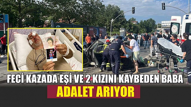 Feci kazada eşi ve 2 kızını kaybeden baba adalet arıyor