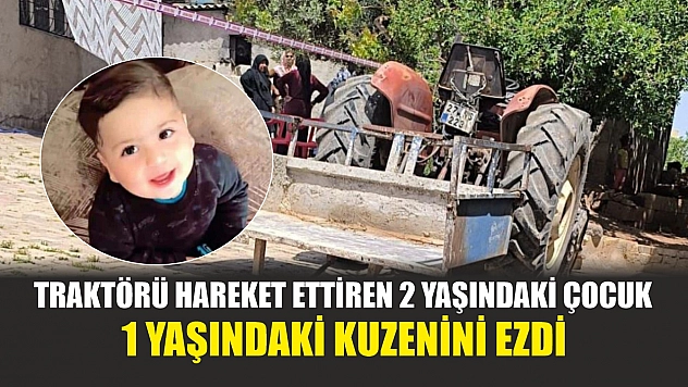 Feci olay: Traktörü hareket ettiren 2 yaşındaki çocuk, 1 yaşındaki kuzenini ezdi