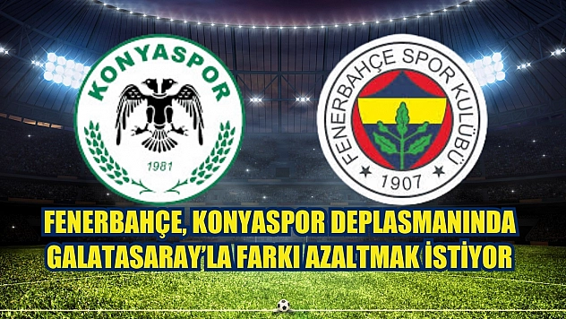 Fenerbahçe, Konyaspor Deplasmanında Galatasaray'la Farkı Azaltmak İstiyor