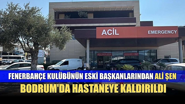 Fenerbahçe Kulübünün eski başkanlarından Ali Şen, Bodrum'da hastaneye kaldırıldı