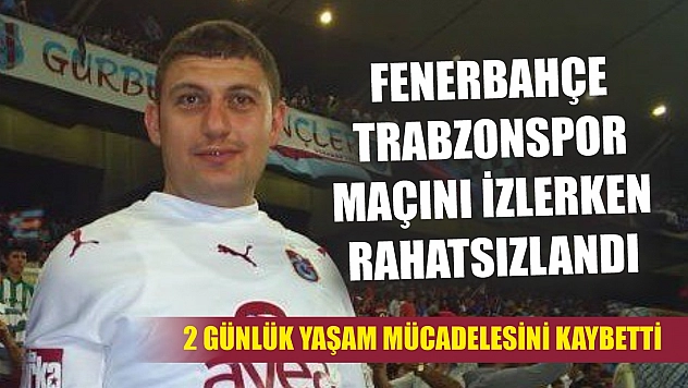 Fenerbahçe-Trabzonspor maçını izlerken rahatsızlandı! 2 günlük yaşam mücadelesini kaybetti