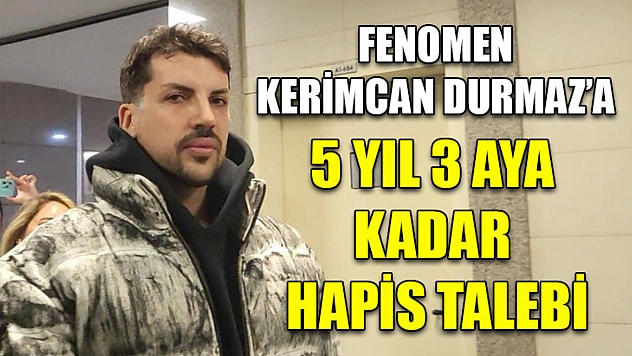 Fenomen Kerimcan Durmaz'a 5 yıl 3 aya kadar hapis talebi