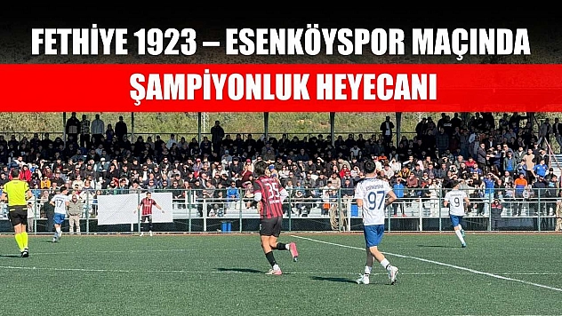 Fethiye 1923 – Esenköyspor maçında şampiyonluk heyecanı