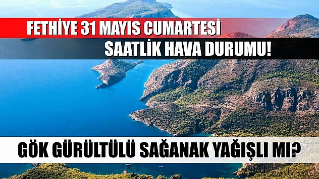 Fethiye 31 Mayıs Cumartesi Saatlik Hava Durumu! Gök Gürültülü Sağanak Yağışlı Mı?