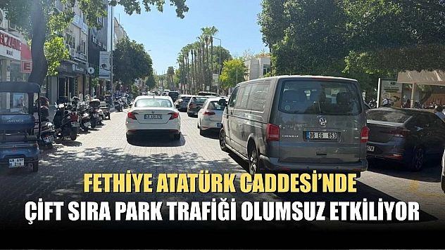 Fethiye Atatürk Caddesi'nde Çift Sıra Park Trafiği Olumsuz Etkiliyor