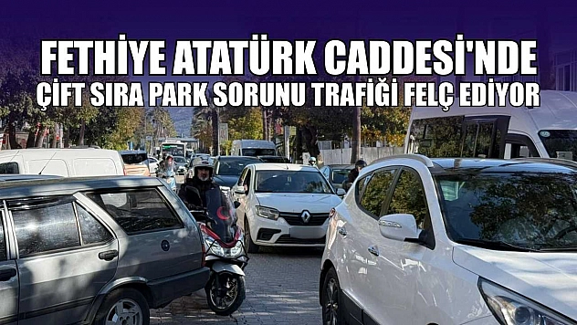 Fethiye Atatürk Caddesi'nde çift sıra park sorunu trafiği felç ediyor