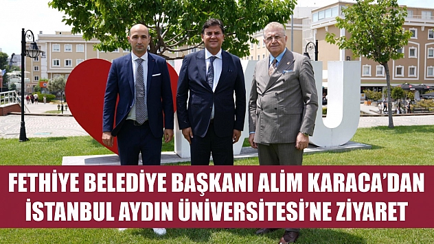 Fethiye Belediye Başkanı Alim Karaca'dan İstanbul Aydın Üniversitesi'ne Ziyaret