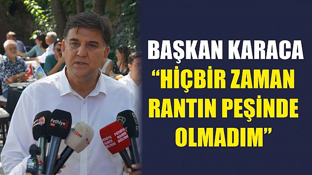 Fethiye Belediye Başkanı Alim Karaca, 'Hiçbir Zaman Rantın Peşinde Olmadım'