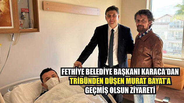 Fethiye Belediye Başkanı Karaca'dan, tribünden düşen Murat Bayat'a geçmiş olsun ziyareti