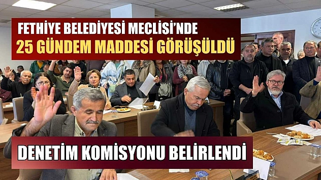 Fethiye Belediyesi Meclisi'nde 25 gündem maddesi görüşüldü, denetim komisyonu belirlendi
