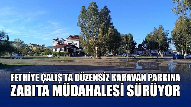 Fethiye Çalış'ta düzensiz karavan parkına zabıta müdahalesi sürüyor
