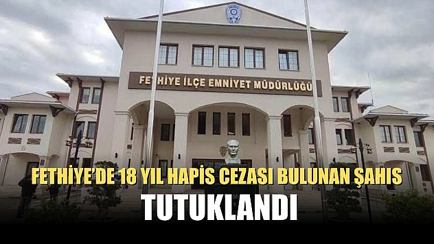 Fethiye'de 18 yıl hapis cezası bulunan şahıs tutuklandı
