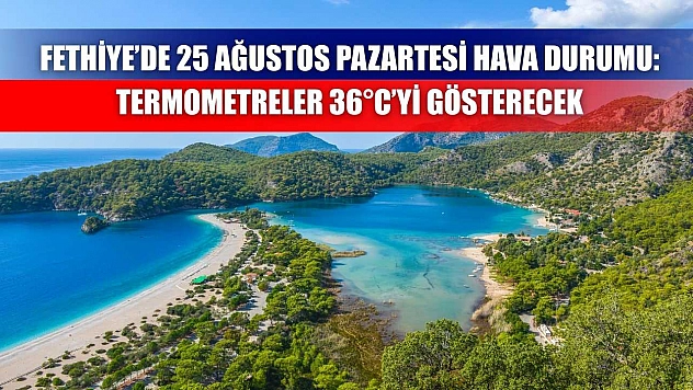 Fethiye'de 25 Ağustos Pazartesi Hava Durumu: Termometreler 36°C'yi Gösterecek
