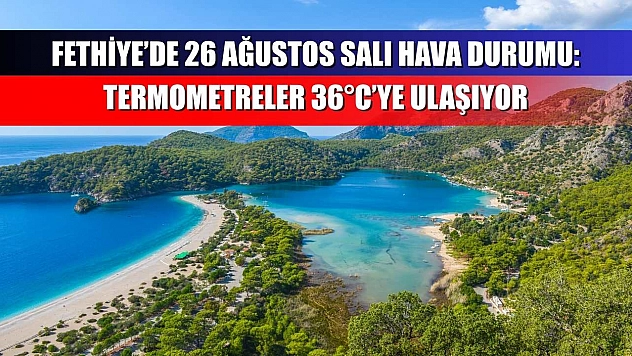 Fethiye'de 26 Ağustos Salı Hava Durumu: Termometreler 36°C'ye Ulaşıyor