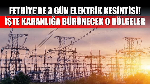 Fethiye'de 3 gün elektrik kesintisi, işte karanlığa bürünecek o bölgeler