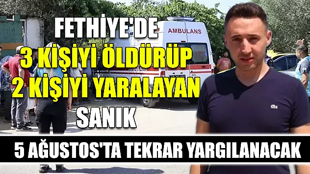 Fethiye'de 3 kişiyi öldürüp 2 kişiyi yaralayan sanık 5 Ağustos'ta tekrar yargılanacak