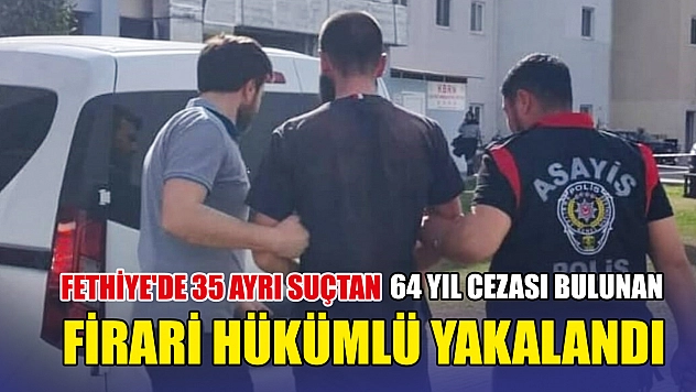 Fethiye'de 35 ayrı suçtan 64 yıl cezası bulunan firari hükümlü yakalandı