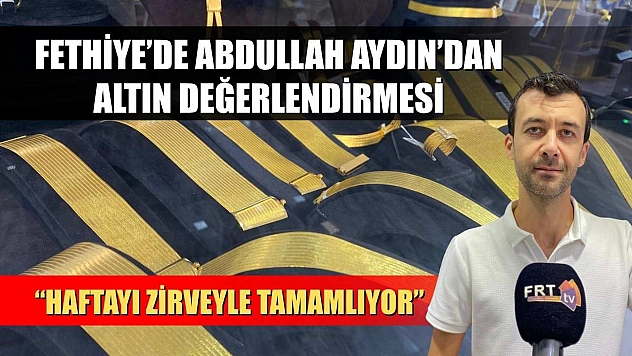 Fethiye'de Abdullah Aydın'dan Altın Değerlendirmesi: 'Haftayı Zirveyle Tamamlıyor'