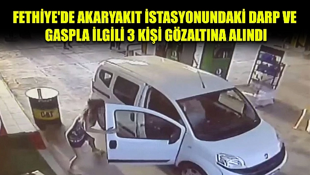 Fethiye'de akaryakıt istasyonundaki darp ve gaspla ilgili 3 kişi gözaltına alındı