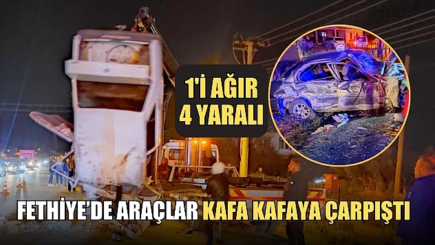 Fethiye'de araçlar kafa kafaya çarpıştı 1'i ağır 4 yaralı