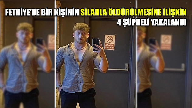 Fethiye'de bir kişinin silahla öldürülmesine ilişkin 4 şüpheli yakalandı