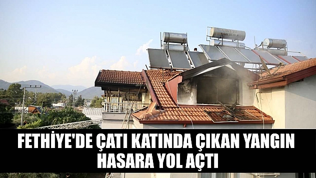 Fethiye'de çatı katında çıkan yangın hasara yol açtı