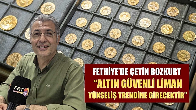 Fethiye'de Çetin Bozkurt 'Altın güvenli liman, yükseliş trendine girecektir'