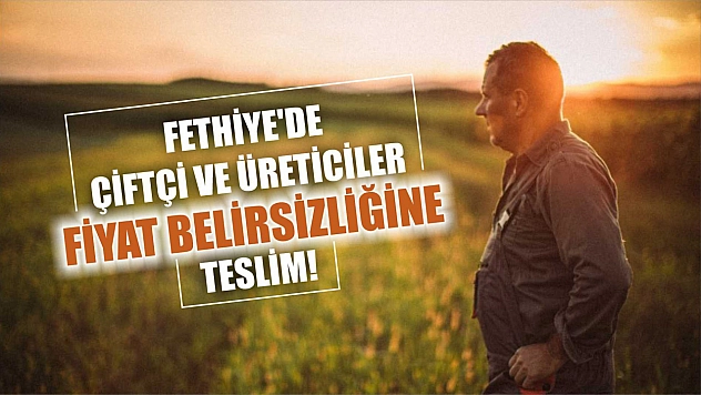 Fethiye'de Çiftçi ve Üreticiler Fiyat Belirsizliğine Teslim!