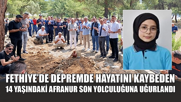 Fethiye'de depremde hayatını kaybeden 14 yaşındaki Afranur son yolculuğuna uğurlandı
