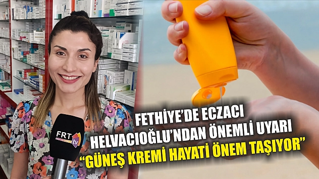 Fethiye'de Eczacı Helvacıoğlu'ndan Önemli Uyarı: 'Güneş Kremi Hayati Önem Taşıyor'