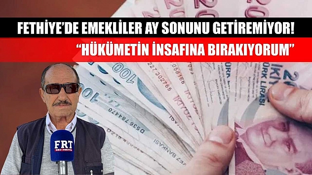 Fethiye'de Emekliler Ay Sonunu Getiremiyor! 'Hükümetin İnsafına Bırakıyorum'