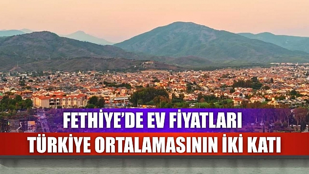 Fethiye'de Ev Fiyatları Türkiye Ortalamasının İki Katı