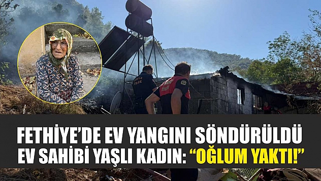 Fethiye'de ev yangını söndürüldü, ev sahibi yaşlı kadın: 'Oğlum yaktı!'