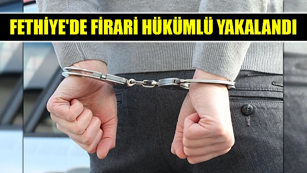 Fethiye'de firari hükümlü yakalandı