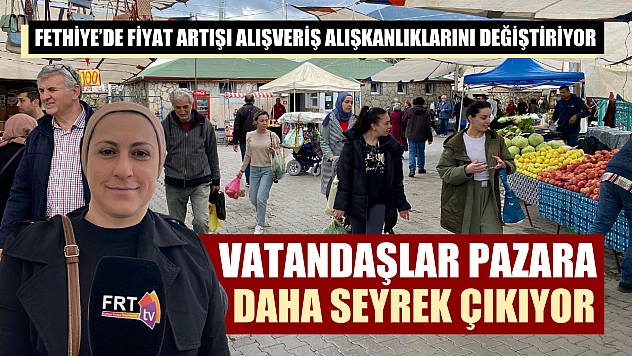 Fethiye'de fiyat artışı alışveriş alışkanlıklarını değiştiriyor: Vatandaşlar pazara daha seyrek çıkıyor