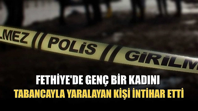 Fethiye'de genç bir kadını tabancayla yaralayan kişi intihar etti