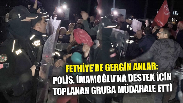 Fethiye'de gergin anlar: Polis, İmamoğlu'na destek için toplanan gruba müdahale etti
