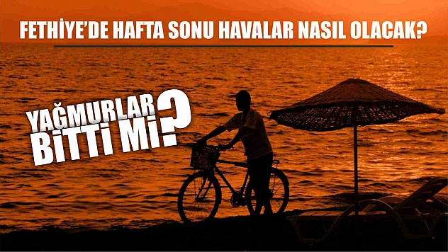 Fethiye'de hafta sonu havalar nasıl olacak? Yağmurlar bitti mi?