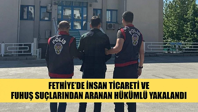 Fethiye'de İnsan Ticareti ve Fuhuş Suçlarından Aranan Hükümlü Yakalandı