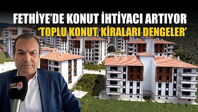 Fethiye'de konut ihtiyacı artıyor: 'Toplu konut, kiraları dengeler'