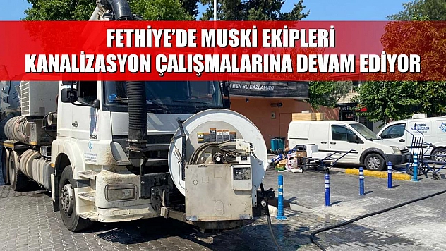 Fethiye'de MUSKİ Ekipleri Kanalizasyon Çalışmalarına Devam Ediyor
