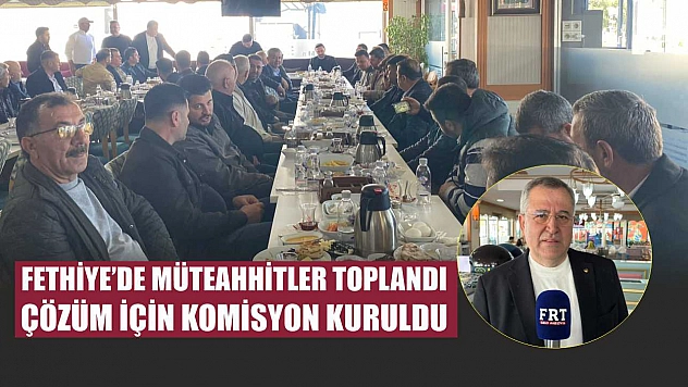 Fethiye'de müteahhitler toplandı, çözüm için komisyon kuruldu