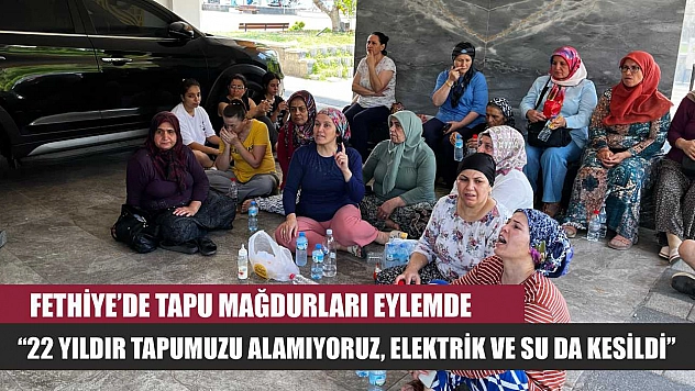 Fethiye'de Tapu Mağdurları Eylemde: '22 Yıldır Tapumuzu Alamıyoruz, Elektrik ve Su da Kesildi'