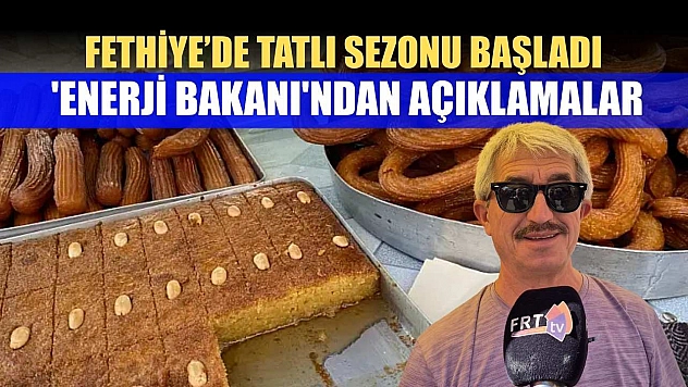 Fethiye'de tatlı sezonu başladı, 'Enerji Bakanı'ndan açıklamalar