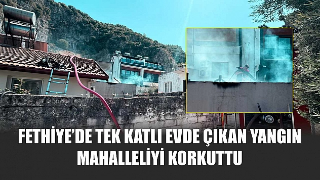 Fethiye'de Tek Katlı Evde Çıkan Yangın Mahalleliyi Korkuttu