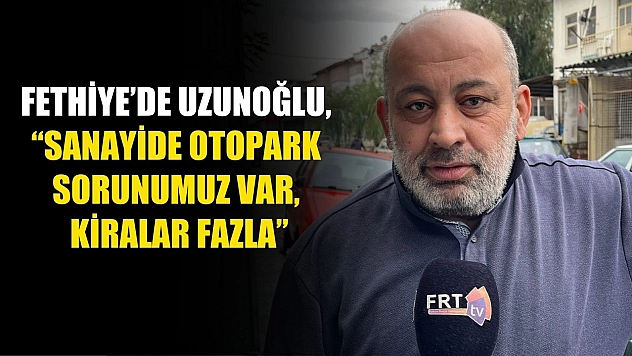 Fethiye'de Uzunoğlu, 'Sanayide Otopark Sorunumuz Var, Kiralar Fazla'