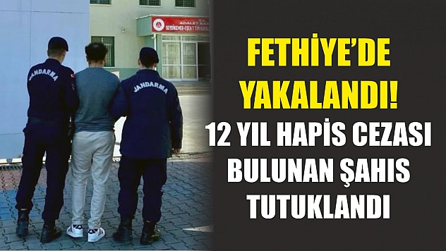 Fethiye'de yakalandı! 12 yıl hapis cezası bulunan şahıs tutuklandı