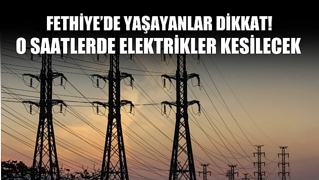 Fethiye'de yaşayanlar dikkat! O saatlerde elektrikler kesilecek!